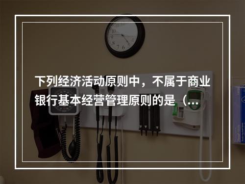 下列经济活动原则中，不属于商业银行基本经营管理原则的是（）