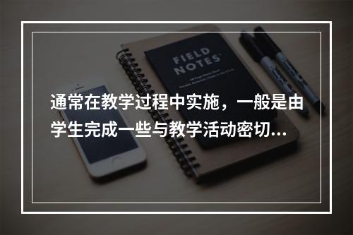 通常在教学过程中实施，一般是由学生完成一些与教学活动密切相关