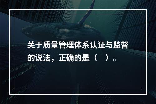 关于质量管理体系认证与监督的说法，正确的是（　）。