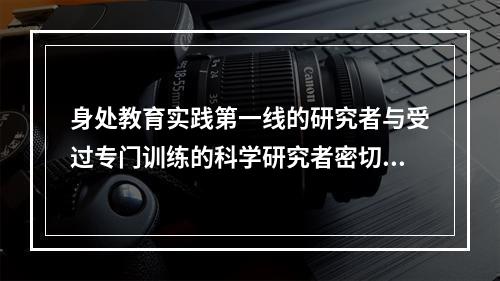 身处教育实践第一线的研究者与受过专门训练的科学研究者密切协作