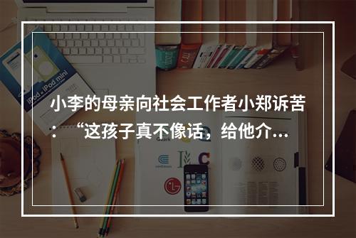 小李的母亲向社会工作者小郑诉苦：“这孩子真不像话，给他介绍了