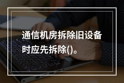 通信机房拆除旧设备时应先拆除()。