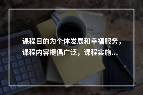 课程目的为个体发展和幸福服务，课程内容提倡广泛，课程实施尊重