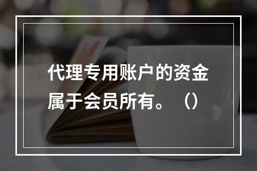 代理专用账户的资金属于会员所有。（）