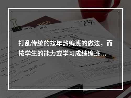 打乱传统的按年龄编班的做法，而按学生的能力或学习成绩编班，这