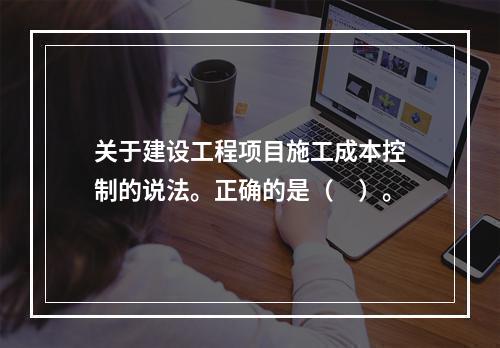 关于建设工程项目施工成本控制的说法。正确的是（　）。