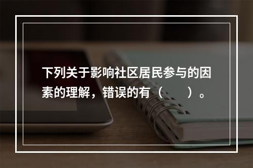 下列关于影响社区居民参与的因素的理解，错误的有（　　）。