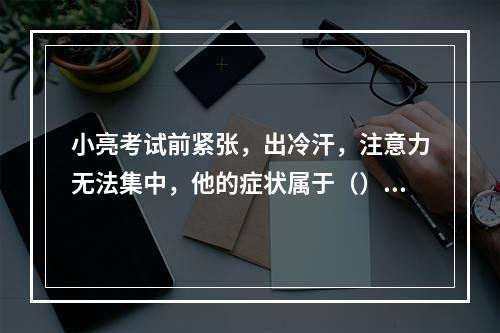 小亮考试前紧张，出冷汗，注意力无法集中，他的症状属于（）。