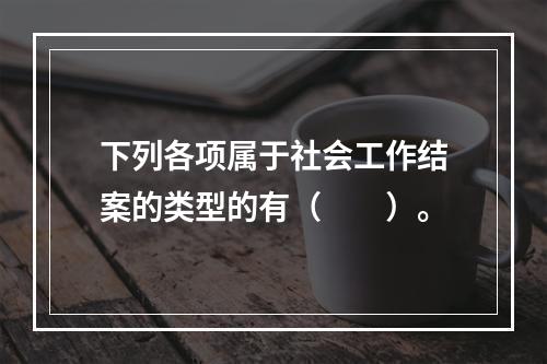 下列各项属于社会工作结案的类型的有（　　）。