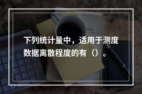 下列统计量中，适用于测度数据离散程度的有（）。