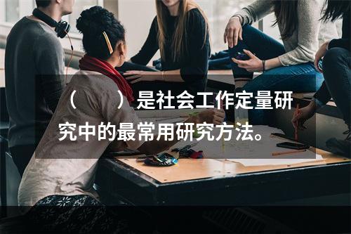 （　　）是社会工作定量研究中的最常用研究方法。