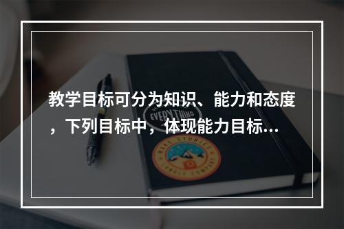 教学目标可分为知识、能力和态度，下列目标中，体现能力目标的是