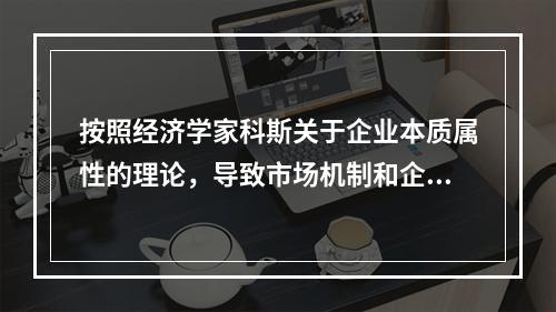 按照经济学家科斯关于企业本质属性的理论，导致市场机制和企业的