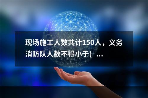 现场施工人数共计150人，义务消防队人数不得小于(   )人