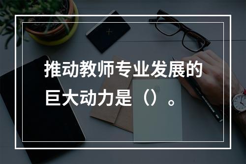 推动教师专业发展的巨大动力是（）。