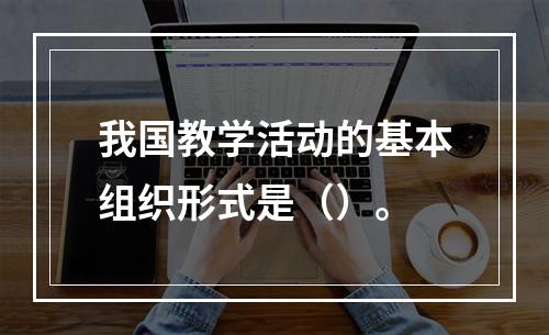 我国教学活动的基本组织形式是（）。