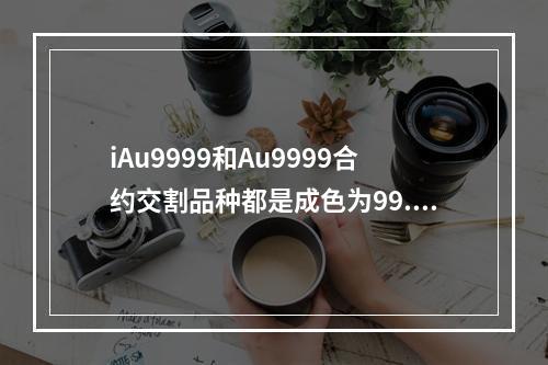 iAu9999和Au9999合约交割品种都是成色为99.99