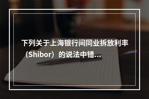 下列关于上海银行间同业拆放利率（Shibor）的说法中错误的