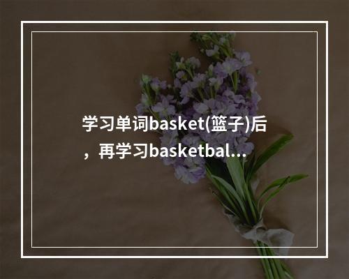 学习单词basket(篮子)后，再学习basketball(