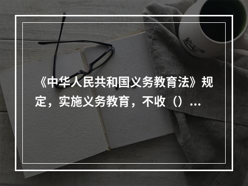 《中华人民共和国义务教育法》规定，实施义务教育，不收（）。