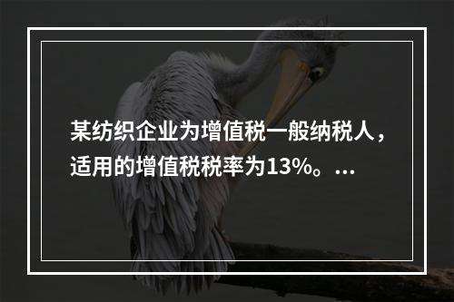 某纺织企业为增值税一般纳税人，适用的增值税税率为13%。该企