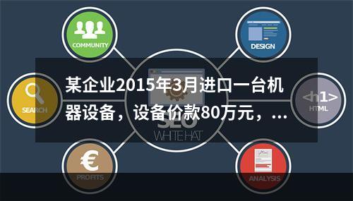 某企业2015年3月进口一台机器设备，设备价款80万元，支付