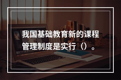 我国基础教育新的课程管理制度是实行（）。