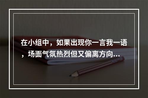 在小组中，如果出现你一言我一语，场面气氛热烈但又偏离方向的情