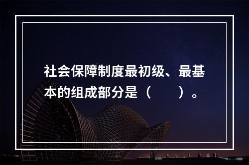 社会保障制度最初级、最基本的组成部分是（　　）。