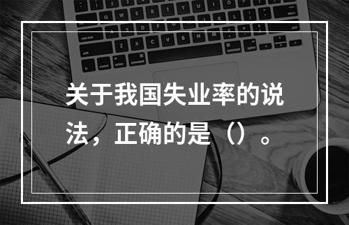 关于我国失业率的说法，正确的是（）。