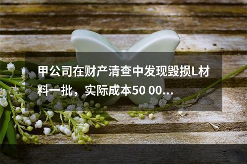 甲公司在财产清查中发现毁损L材料一批，实际成本50 000元