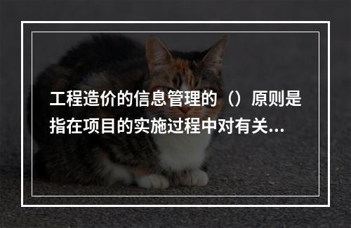 工程造价的信息管理的（）原则是指在项目的实施过程中对有关信息