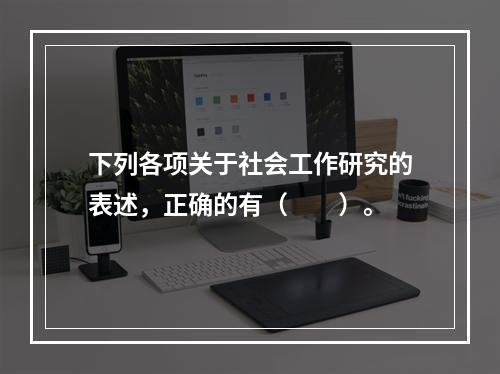 下列各项关于社会工作研究的表述，正确的有（　　）。