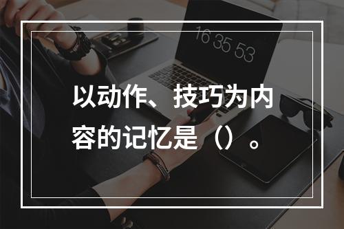 以动作、技巧为内容的记忆是（）。