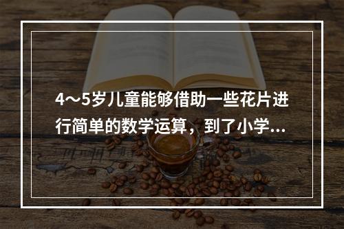 4～5岁儿童能够借助一些花片进行简单的数学运算，到了小学阶段