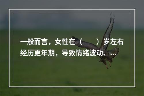 一般而言，女性在（　　）岁左右经历更年期，导致情绪波动、性格