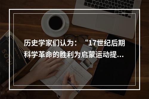 历史学家们认为：“17世纪后期科学革命的胜利为启蒙运动提供了