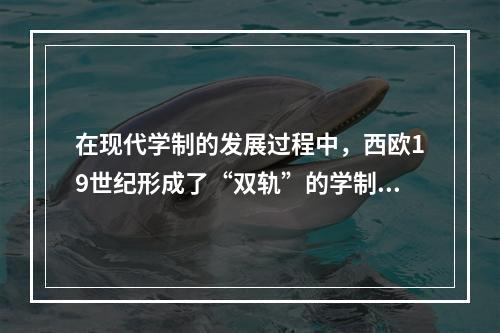 在现代学制的发展过程中，西欧19世纪形成了“双轨”的学制，这