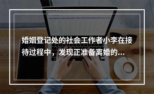 婚姻登记处的社会工作者小李在接待过程中，发现正准备离婚的王