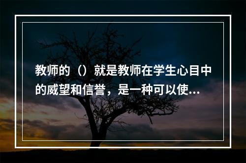 教师的（）就是教师在学生心目中的威望和信誉，是一种可以使教师