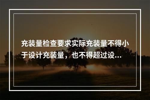 充装量检查要求实际充装量不得小于设计充装量，也不得超过设计充