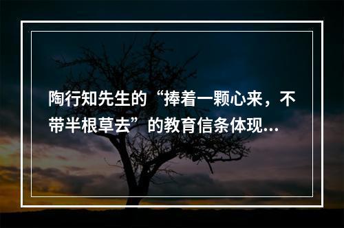 陶行知先生的“捧着一颗心来，不带半根草去”的教育信条体现了教