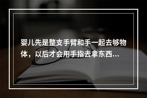 婴儿先是整支手臂和手一起去够物体，以后才会用手指去拿东西。这