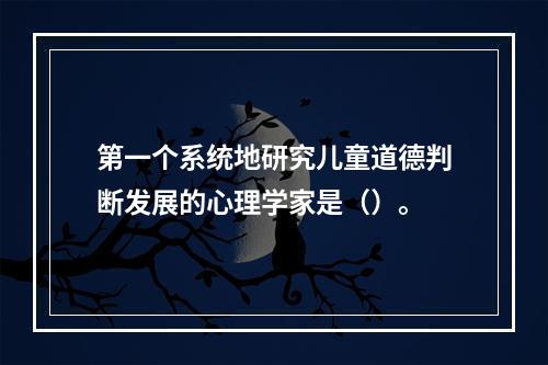 第一个系统地研究儿童道德判断发展的心理学家是（）。