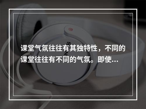 课堂气氛往往有其独特性，不同的课堂往往有不同的气氛。即使是同