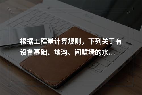 根据工程量计算规则，下列关于有设备基础、地沟、间壁墙的水泥砂