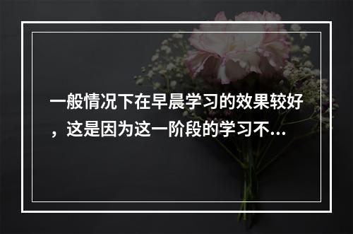 一般情况下在早晨学习的效果较好，这是因为这一阶段的学习不受(