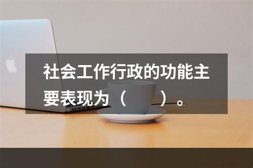 社会工作行政的功能主要表现为（　　）。