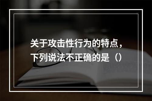 关于攻击性行为的特点，下列说法不正确的是（）