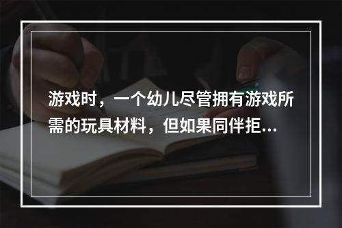 游戏时，一个幼儿尽管拥有游戏所需的玩具材料，但如果同伴拒绝与